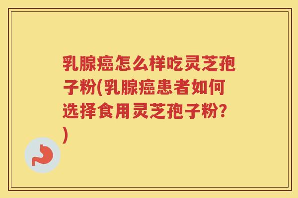 乳腺怎么样吃灵芝孢子粉(乳腺患者如何选择食用灵芝孢子粉？)