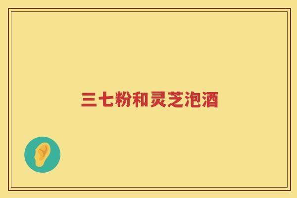 三七粉和灵芝泡酒