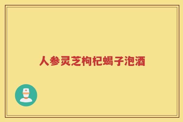人参灵芝枸杞蝎子泡酒