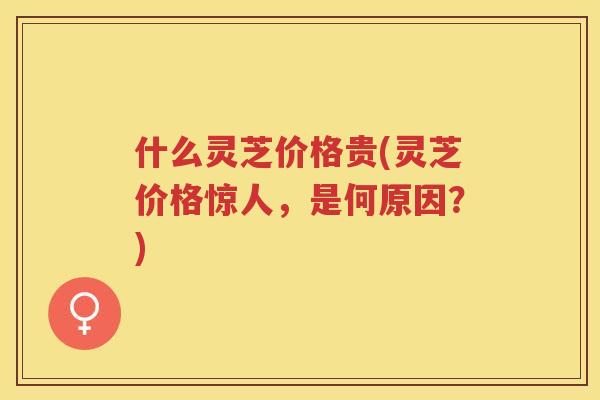 什么灵芝价格贵(灵芝价格惊人，是何原因？)