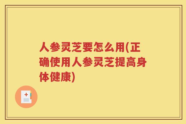 人参灵芝要怎么用(正确使用人参灵芝提高身体健康)