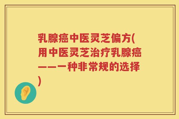 乳腺中医灵芝偏方(用中医灵芝乳腺——一种非常规的选择)