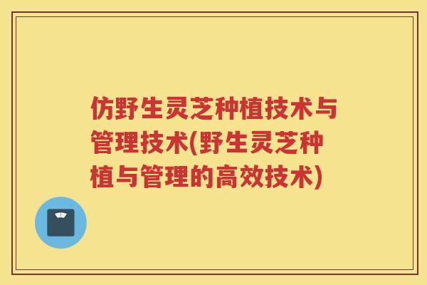 仿野生灵芝种植技术与管理技术(野生灵芝种植与管理的高效技术)