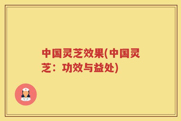 中国灵芝效果(中国灵芝：功效与益处)