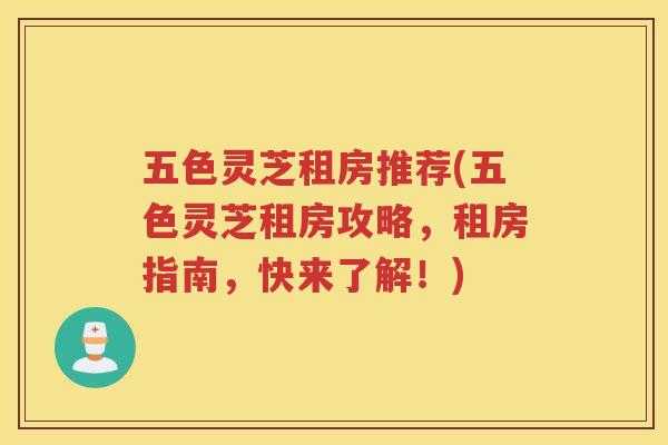 五色灵芝租房推荐(五色灵芝租房攻略,租房指南,快来了解!) 五色灵芝租房推荐(五色灵芝租房攻略,租房指南,快来了解!)