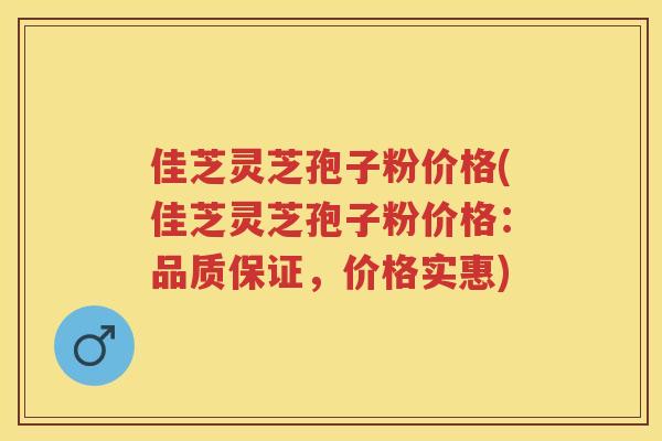 佳芝灵芝孢子粉价格(佳芝灵芝孢子粉价格：品质保证，价格实惠)