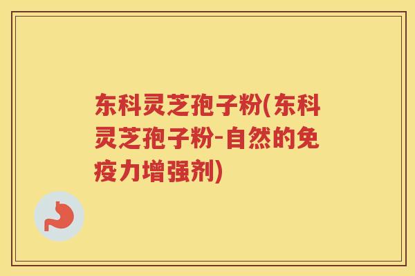 东科灵芝孢子粉(东科灵芝孢子粉-自然的免疫力增强剂)