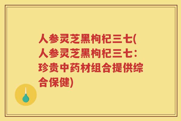 人参灵芝黑枸杞三七(人参灵芝黑枸杞三七：珍贵材组合提供综合保健)