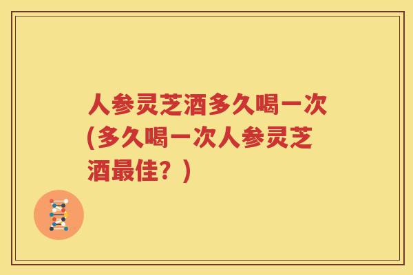 人参灵芝酒多久喝一次(多久喝一次人参灵芝酒佳?) 人参灵芝酒多久喝一次(多久喝一次人参灵芝酒佳?)