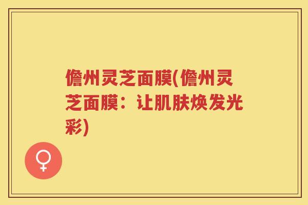儋州灵芝面膜(儋州灵芝面膜：让焕发光彩)