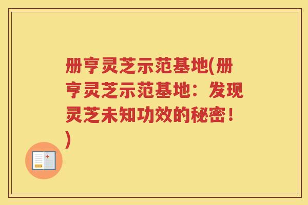 册亨灵芝示范基地(册亨灵芝示范基地：发现灵芝未知功效的秘密！)