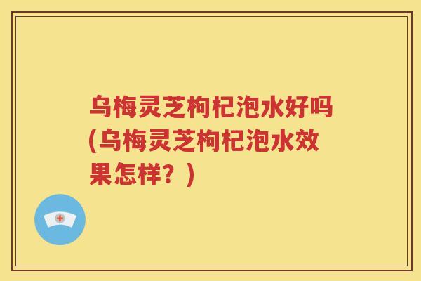 乌梅灵芝枸杞泡水好吗(乌梅灵芝枸杞泡水效果怎样?) 乌梅灵芝枸杞泡水好吗(乌梅灵芝枸杞泡水效果怎样?)