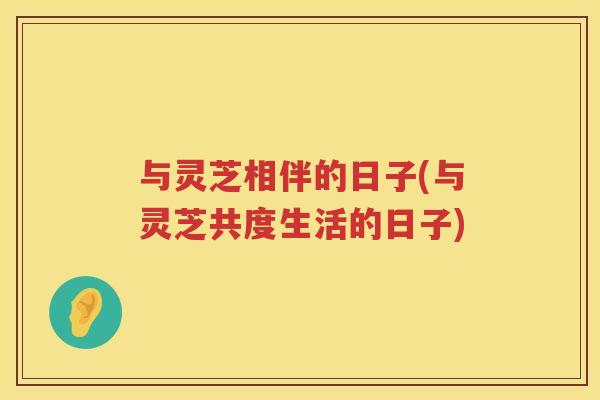 与灵芝相伴的日子(与灵芝共度生活的日子) 与灵芝相伴的日子(与灵芝共度生活的日子)