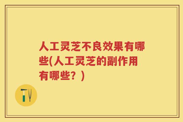 人工灵芝不良效果有哪些(人工灵芝的副作用有哪些?) 人工灵芝不良效果有哪些(人工灵芝的副作用有哪些?)