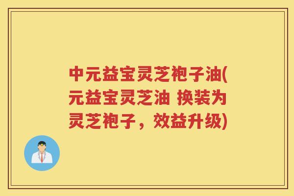 中元益宝灵芝袍子油(元益宝灵芝油 换装为灵芝袍子，效益升级)