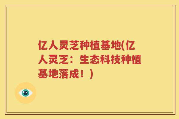 亿人灵芝种植基地(亿人灵芝：生态科技种植基地落成！)
