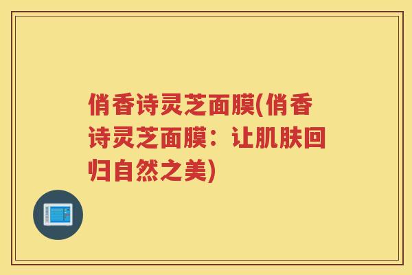 俏香诗灵芝面膜(俏香诗灵芝面膜:让回归自然之美) 俏香诗灵芝面膜(俏香诗灵芝面膜:让回归自然之美)