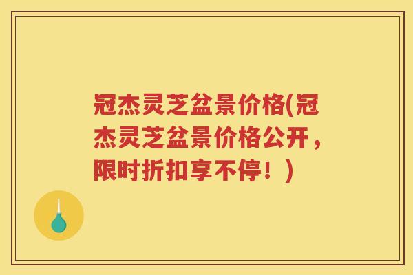 冠杰灵芝盆景价格(冠杰灵芝盆景价格公开,限时折扣享不停!) 冠杰灵芝盆景价格(冠杰灵芝盆景价格公开,限时折扣享不停!)