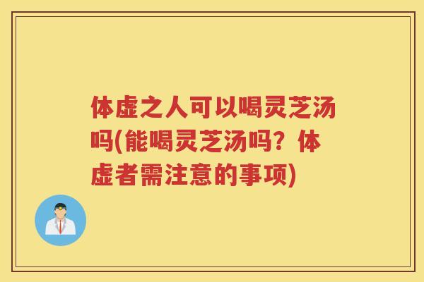 体虚之人可以喝灵芝汤吗(能喝灵芝汤吗?体虚者需注意的事项) 体虚之人可以喝灵芝汤吗(能喝灵芝汤吗?体虚者需注意的事项)
