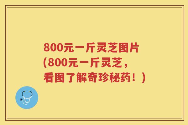 800元一斤灵芝图片(800元一斤灵芝，看图了解奇珍秘药！)