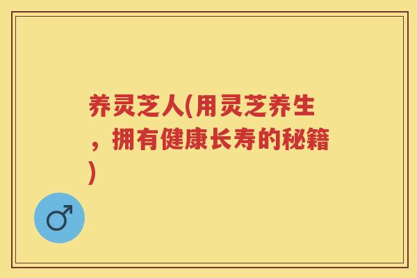 养灵芝人(用灵芝养生,拥有健康长寿的秘籍) 养灵芝人(用灵芝养生,拥有健康长寿的秘籍)