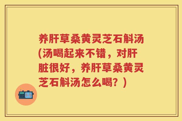 养草桑黄灵芝石斛汤(汤喝起来不错，对很好，养草桑黄灵芝石斛汤怎么喝？)