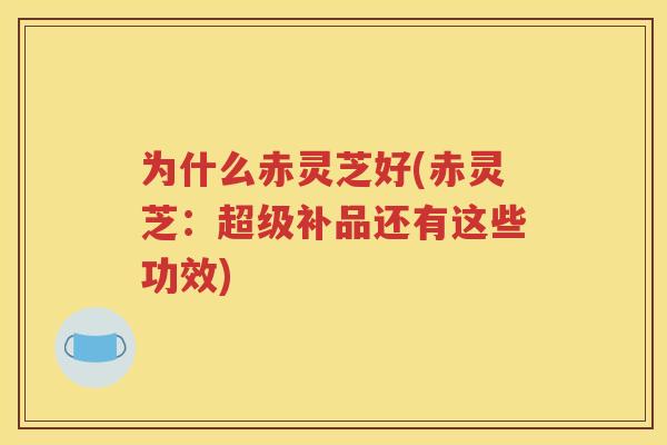 为什么赤灵芝好(赤灵芝：超级补品还有这些功效)