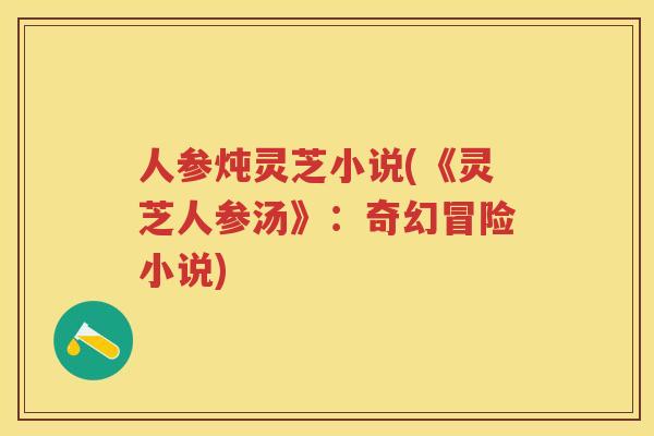 人参炖灵芝小说(《灵芝人参汤》：奇幻冒险小说)