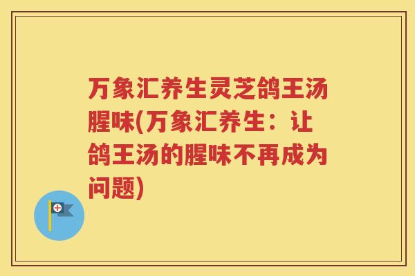 万象汇养生灵芝鸽王汤腥味(万象汇养生：让鸽王汤的腥味不再成为问题)