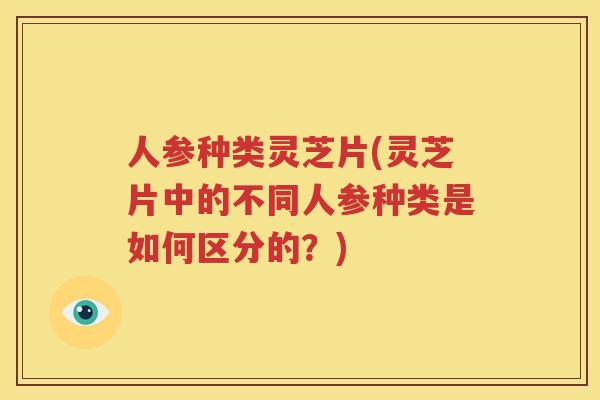 人参种类灵芝片(灵芝片中的不同人参种类是如何区分的？)