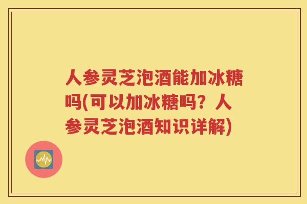 人参灵芝泡酒能加冰糖吗(可以加冰糖吗？人参灵芝泡酒知识详解)