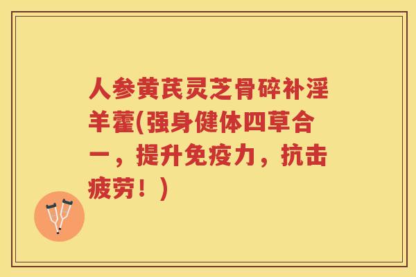 人参黄芪灵芝骨碎补淫羊藿(强身健体四草合一，提升免疫力，抗击疲劳！)