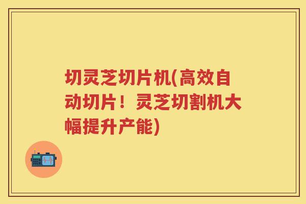 切灵芝切片机(高效自动切片!灵芝切割机大幅提升产能) 切灵芝切片机(高效自动切片!灵芝切割机大幅提升产能)