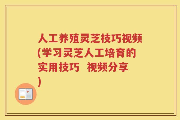 人工养殖灵芝技巧视频(学习灵芝人工培育的实用技巧  视频分享)