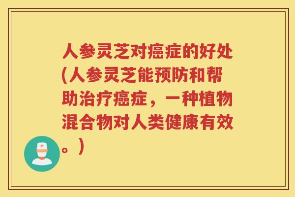 人参灵芝对症的好处(人参灵芝能和帮助症，一种植物混合物对人类健康有效。)