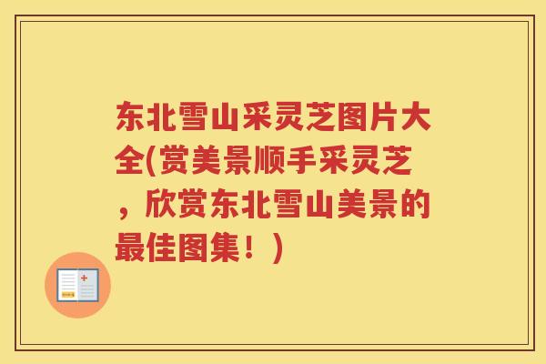东北雪山采灵芝图片大全(赏美景顺手采灵芝，欣赏东北雪山美景的佳图集！)