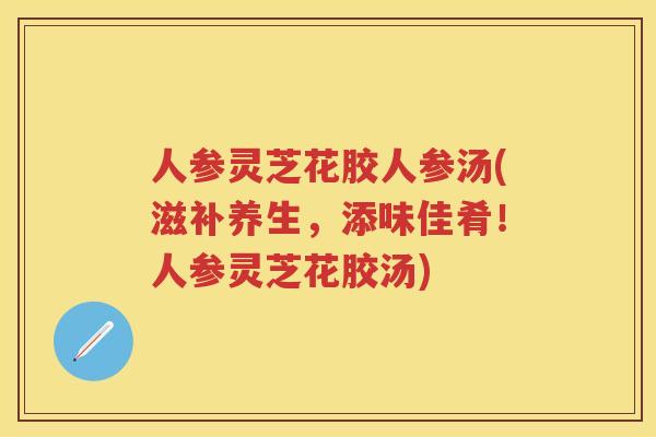 人参灵芝花胶人参汤(滋补养生，添味佳肴！人参灵芝花胶汤)