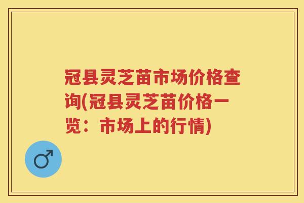 冠县灵芝苗市场价格查询(冠县灵芝苗价格一览:市场上的行情) 冠县灵芝苗市场价格查询(冠县灵芝苗价格一览:市场上的行情)