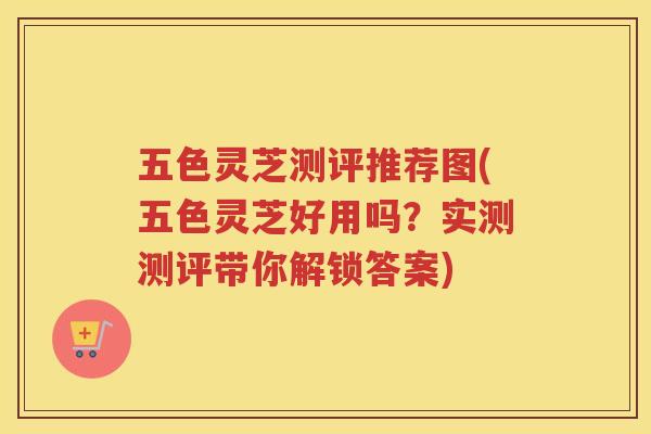 五色灵芝测评推荐图(五色灵芝好用吗？实测测评带你解锁答案)