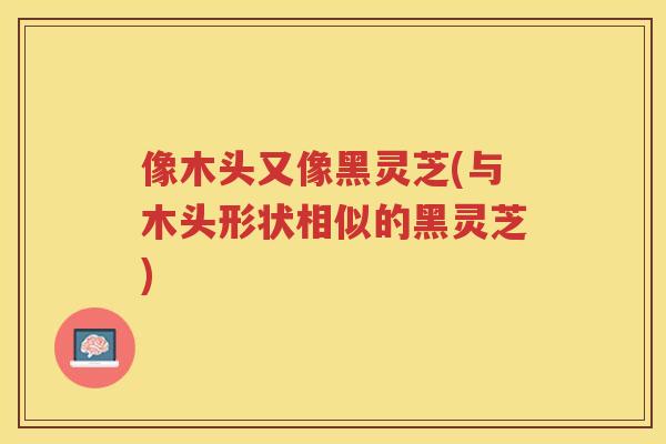 像木头又像黑灵芝(与木头形状相似的黑灵芝)