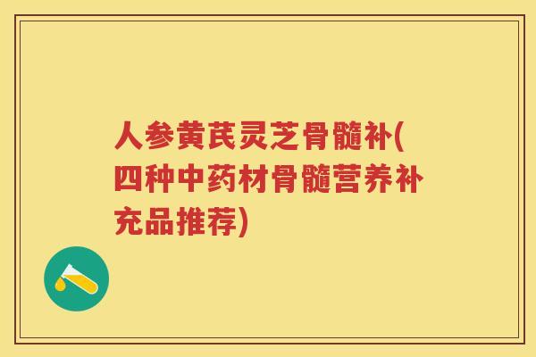 人参黄芪灵芝骨髓补(四种材骨髓营养补充品推荐)