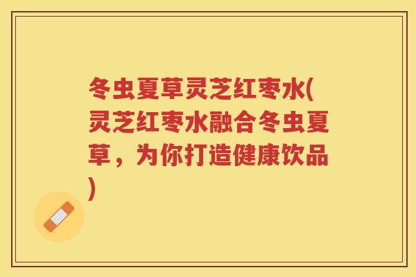 冬虫夏草灵芝红枣水(灵芝红枣水融合冬虫夏草，为你打造健康饮品)
