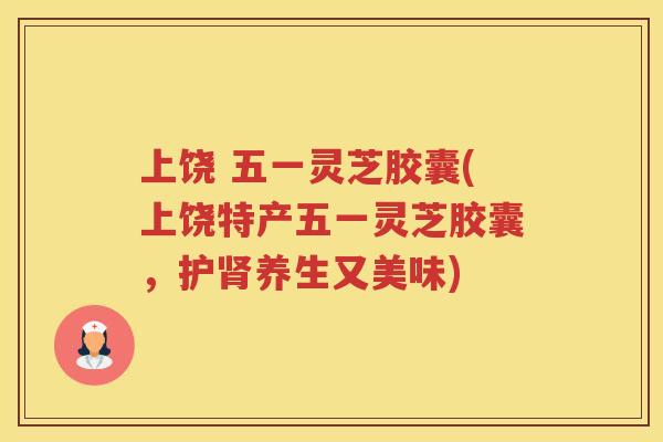 上饶 五一灵芝胶囊(上饶特产五一灵芝胶囊，护养生又美味)