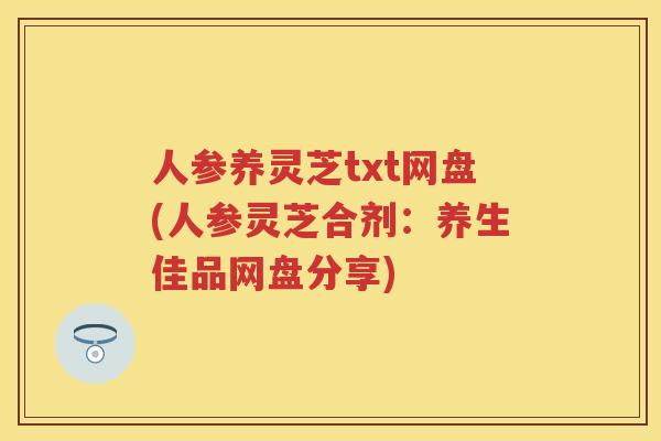 人参养灵芝txt网盘(人参灵芝合剂：养生佳品网盘分享)