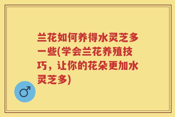 兰花如何养得水灵芝多一些(学会兰花养殖技巧,让你的花朵更加水灵芝多) 兰花如何养得水灵芝多一些(学会兰花养殖技巧,让你的花朵更加水灵芝多)