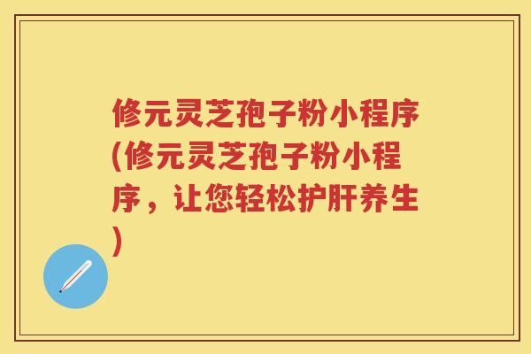 修元灵芝孢子粉小程序(修元灵芝孢子粉小程序，让您轻松养生)
