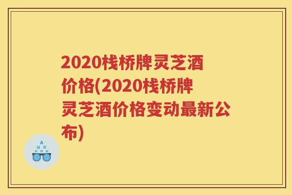 2020栈桥牌灵芝酒价格(2020栈桥牌灵芝酒价格变动新公布)
