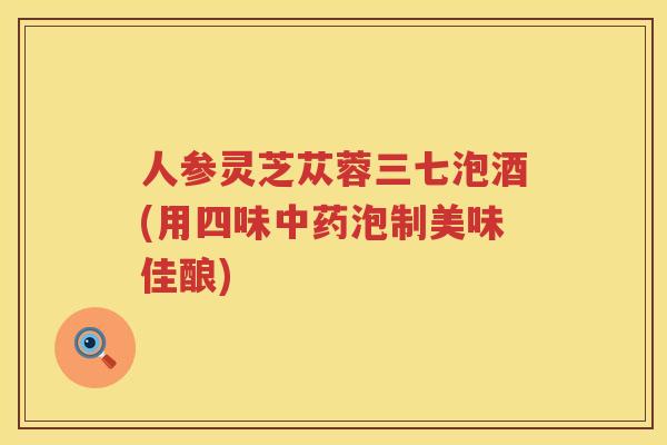 人参灵芝苁蓉三七泡酒(用四味泡制美味佳酿)