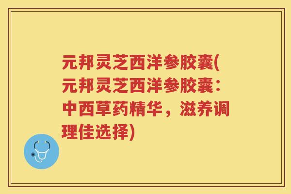 元邦灵芝西洋参胶囊(元邦灵芝西洋参胶囊：中西草药精华，滋养调理佳选择)