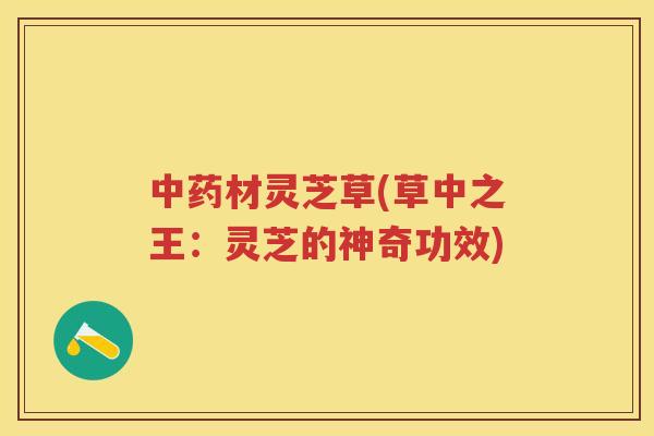 材灵芝草(草中之王：灵芝的神奇功效)